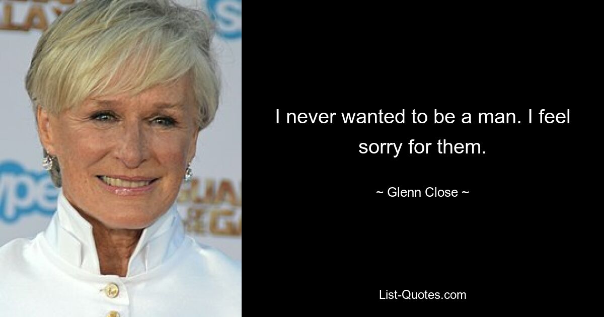 I never wanted to be a man. I feel sorry for them. — © Glenn Close