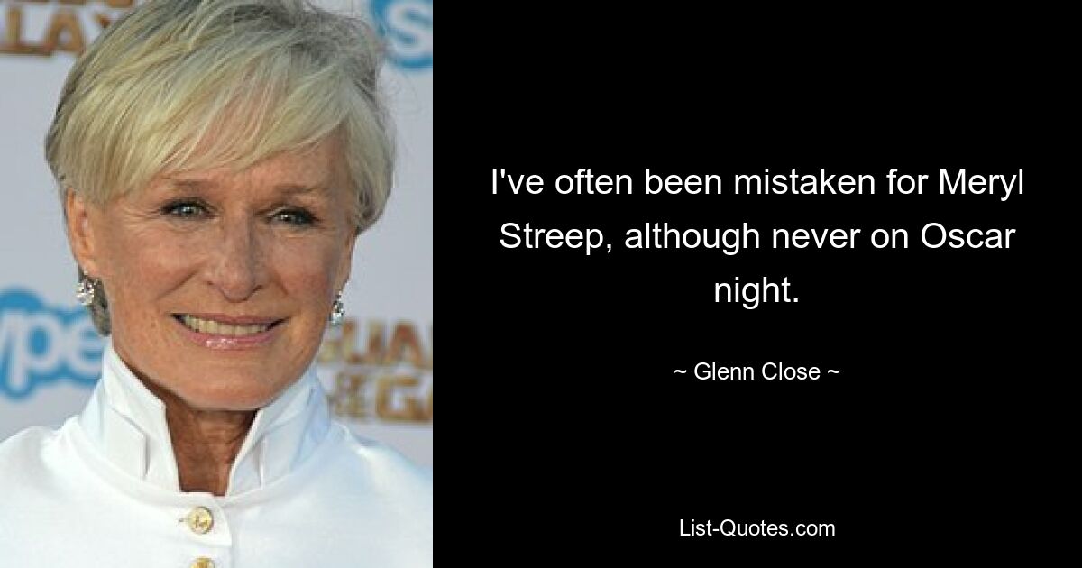 I've often been mistaken for Meryl Streep, although never on Oscar night. — © Glenn Close