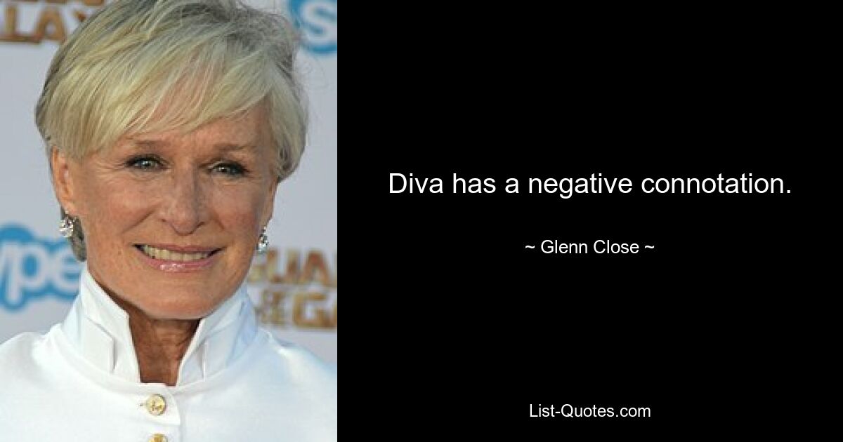 Diva has a negative connotation. — © Glenn Close