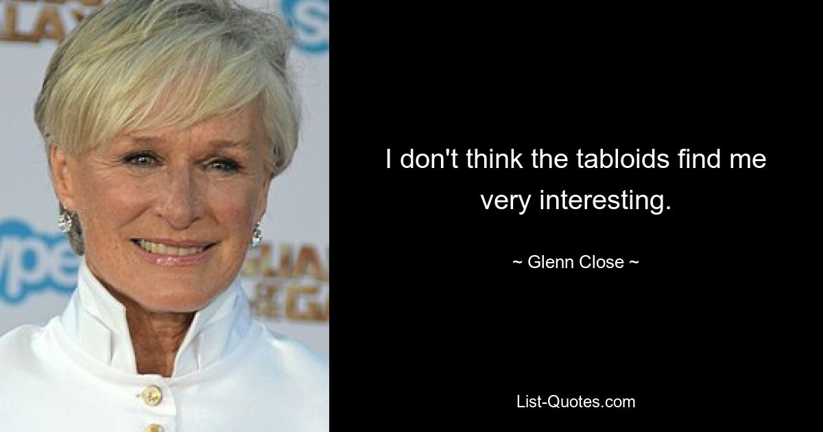 I don't think the tabloids find me very interesting. — © Glenn Close