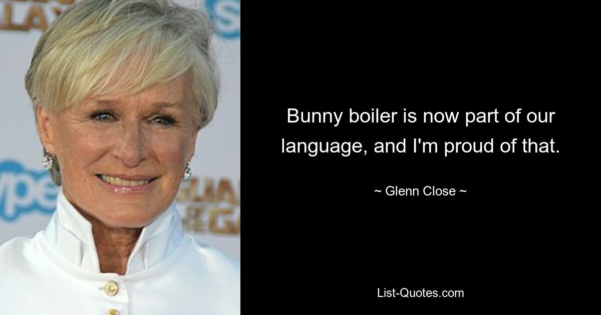 Bunny boiler is now part of our language, and I'm proud of that. — © Glenn Close