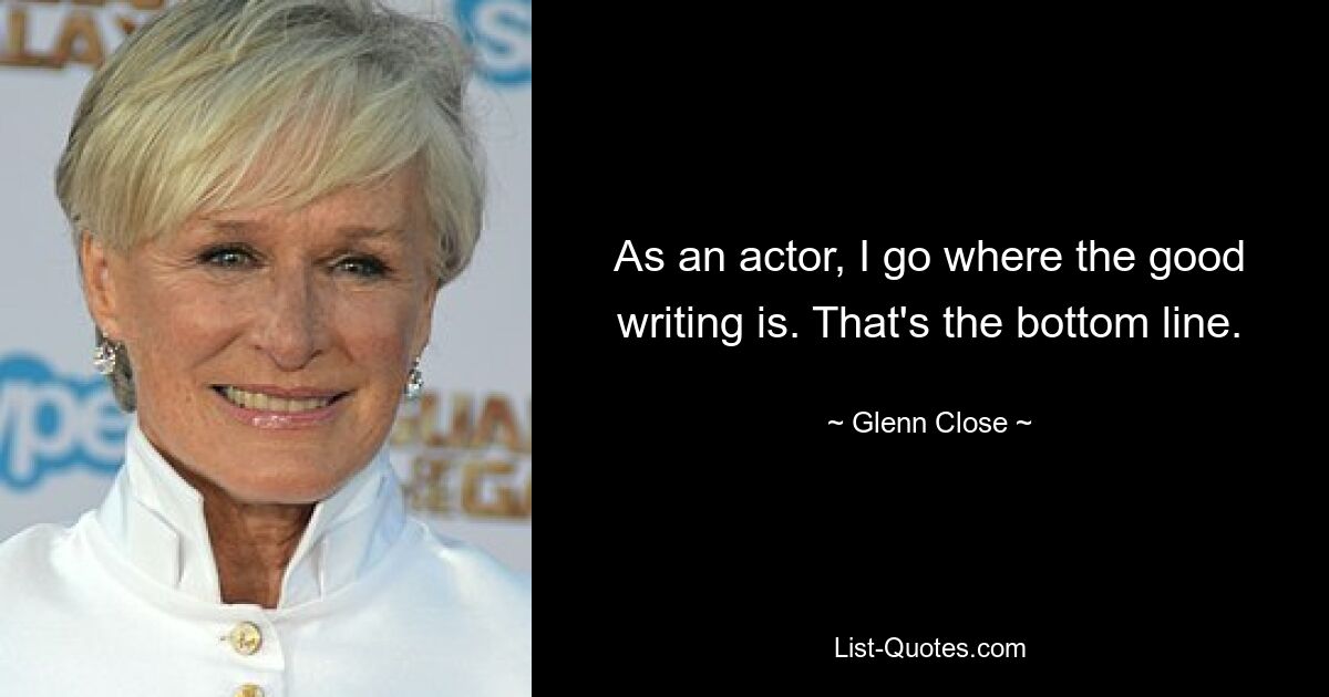 As an actor, I go where the good writing is. That's the bottom line. — © Glenn Close