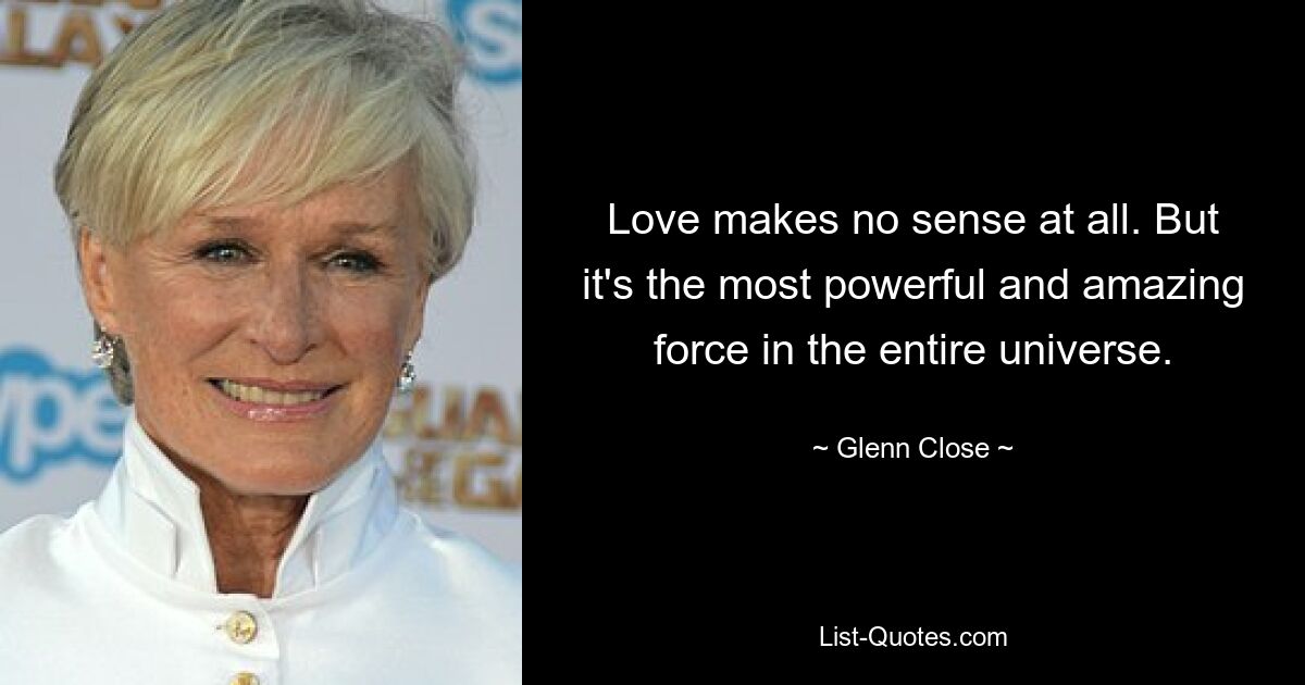 Love makes no sense at all. But it's the most powerful and amazing force in the entire universe. — © Glenn Close