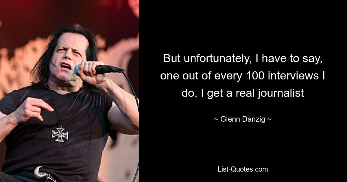 But unfortunately, I have to say, one out of every 100 interviews I do, I get a real journalist — © Glenn Danzig