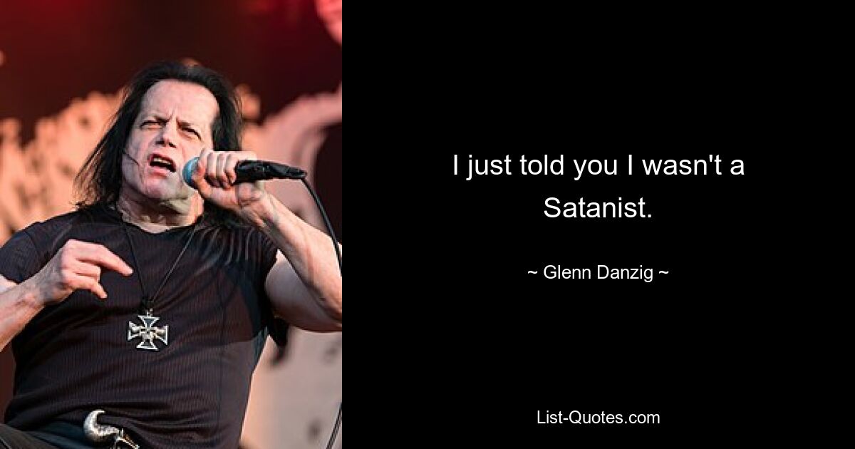 I just told you I wasn't a Satanist. — © Glenn Danzig