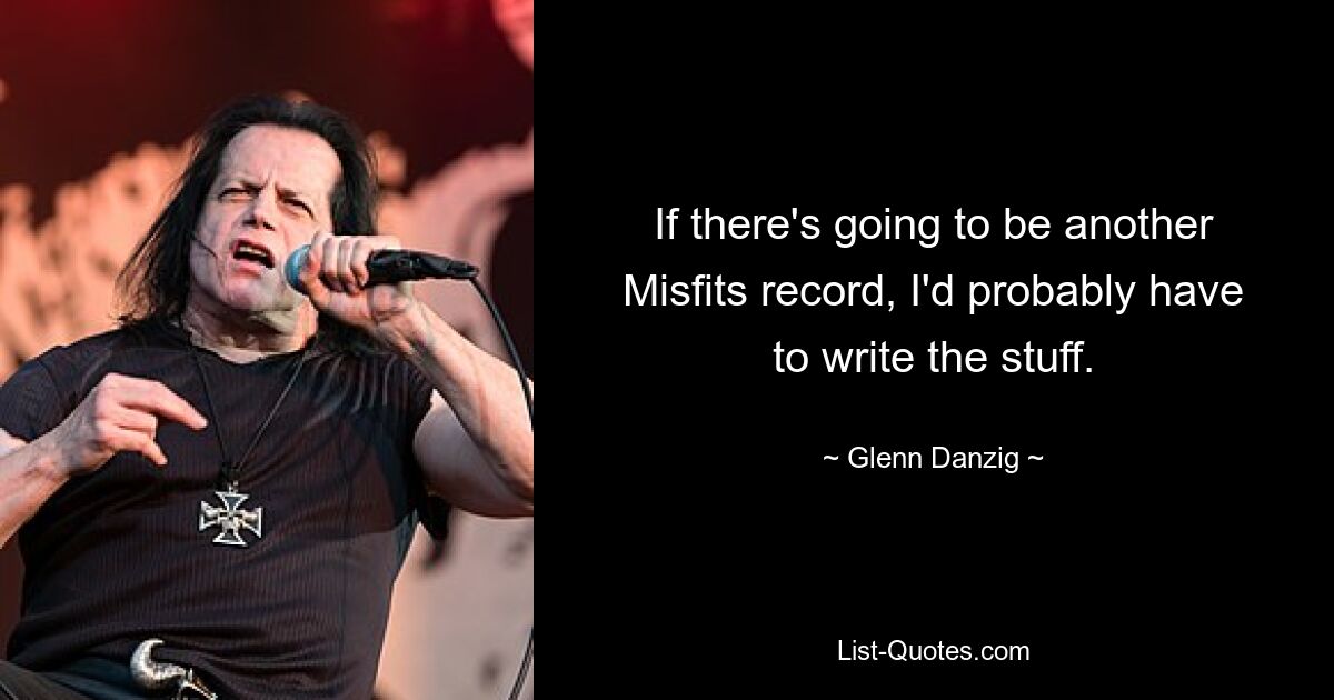 If there's going to be another Misfits record, I'd probably have to write the stuff. — © Glenn Danzig