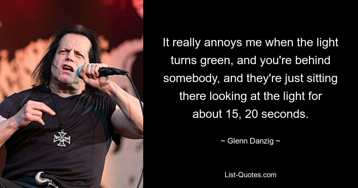 It really annoys me when the light turns green, and you're behind somebody, and they're just sitting there looking at the light for about 15, 20 seconds. — © Glenn Danzig