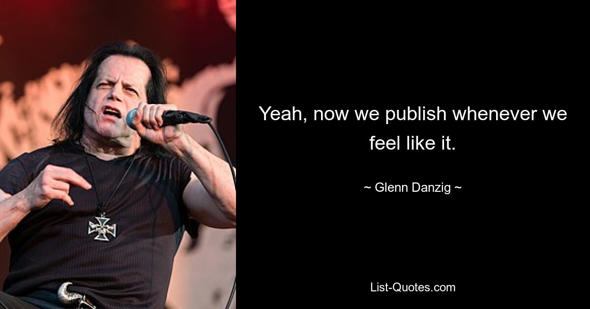 Yeah, now we publish whenever we feel like it. — © Glenn Danzig