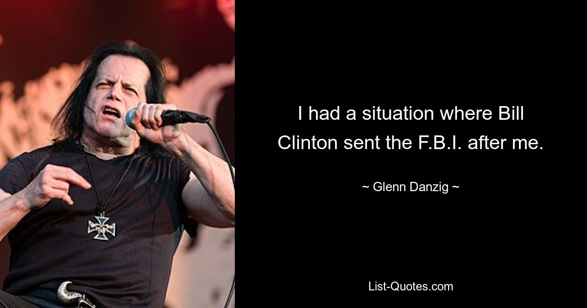 I had a situation where Bill Clinton sent the F.B.I. after me. — © Glenn Danzig