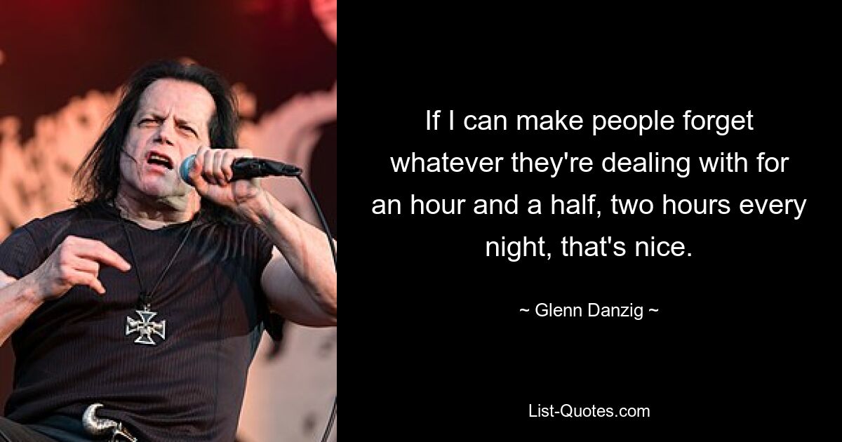 If I can make people forget whatever they're dealing with for an hour and a half, two hours every night, that's nice. — © Glenn Danzig