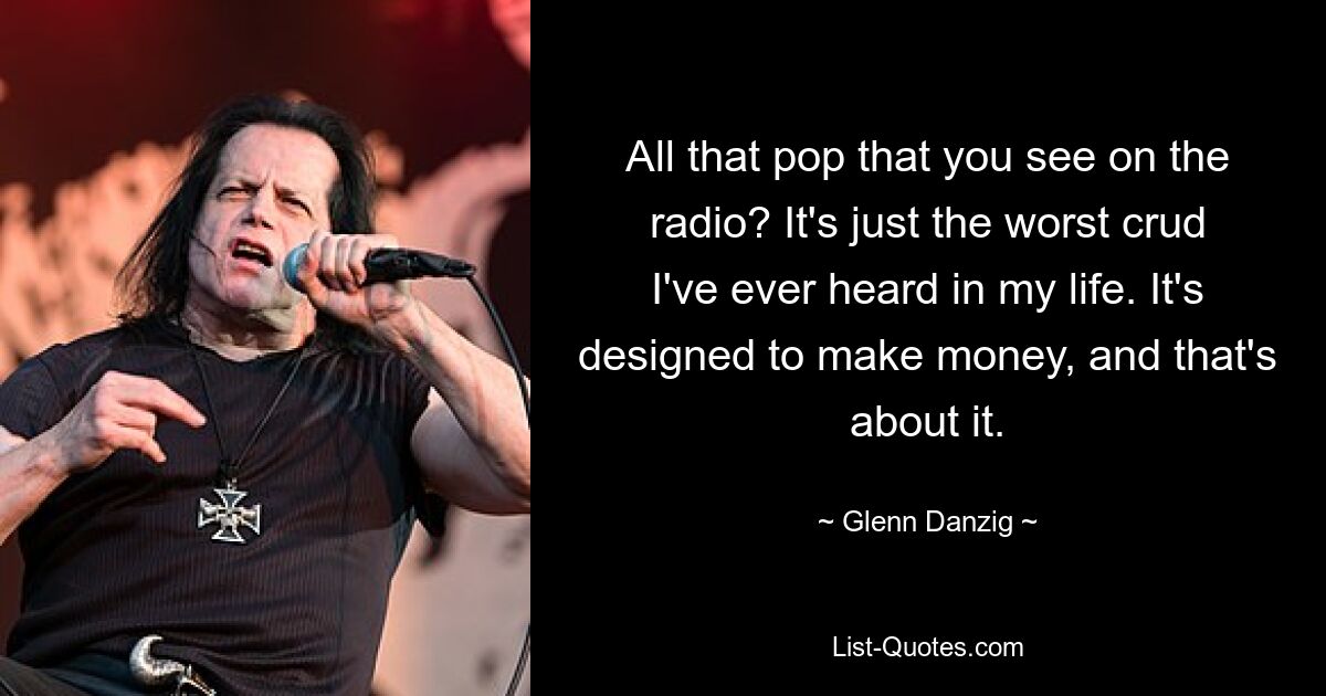 All that pop that you see on the radio? It's just the worst crud I've ever heard in my life. It's designed to make money, and that's about it. — © Glenn Danzig