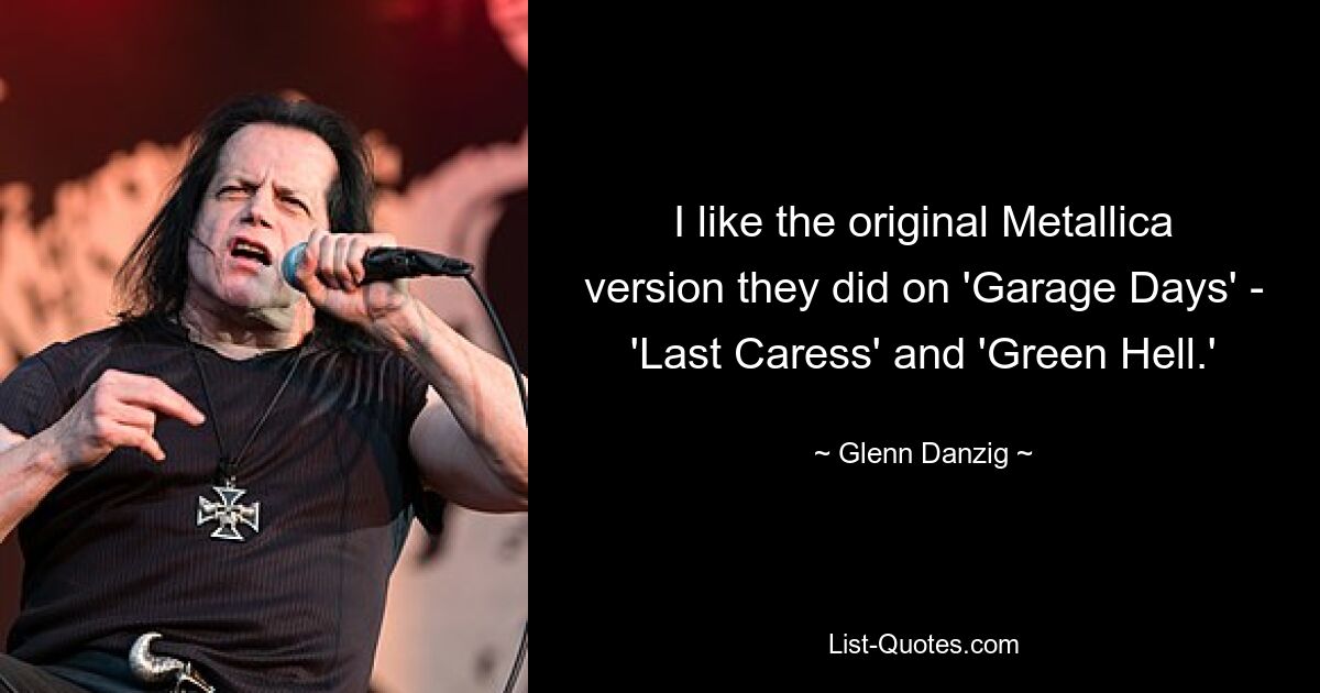 I like the original Metallica version they did on 'Garage Days' - 'Last Caress' and 'Green Hell.' — © Glenn Danzig