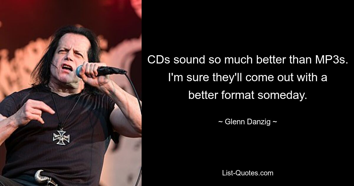 CDs sound so much better than MP3s. I'm sure they'll come out with a better format someday. — © Glenn Danzig