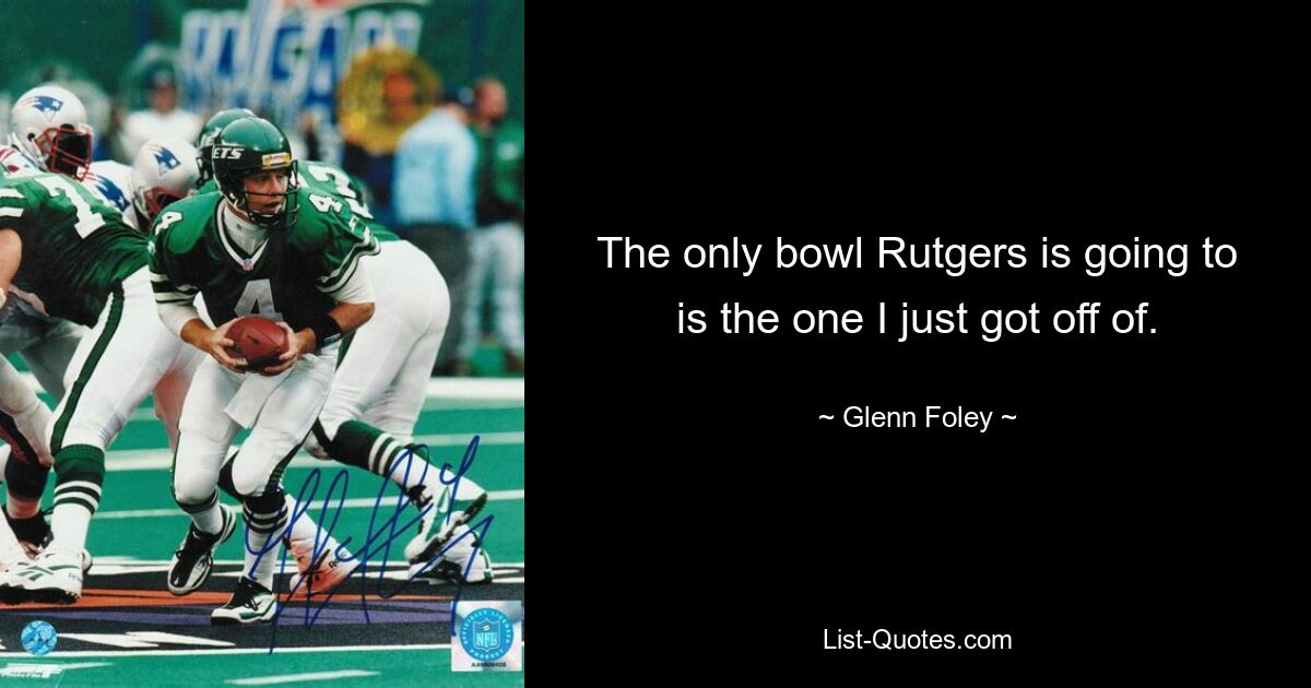 The only bowl Rutgers is going to is the one I just got off of. — © Glenn Foley