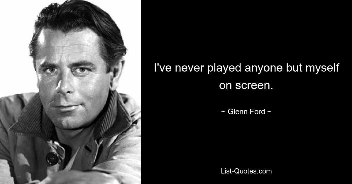 I've never played anyone but myself on screen. — © Glenn Ford