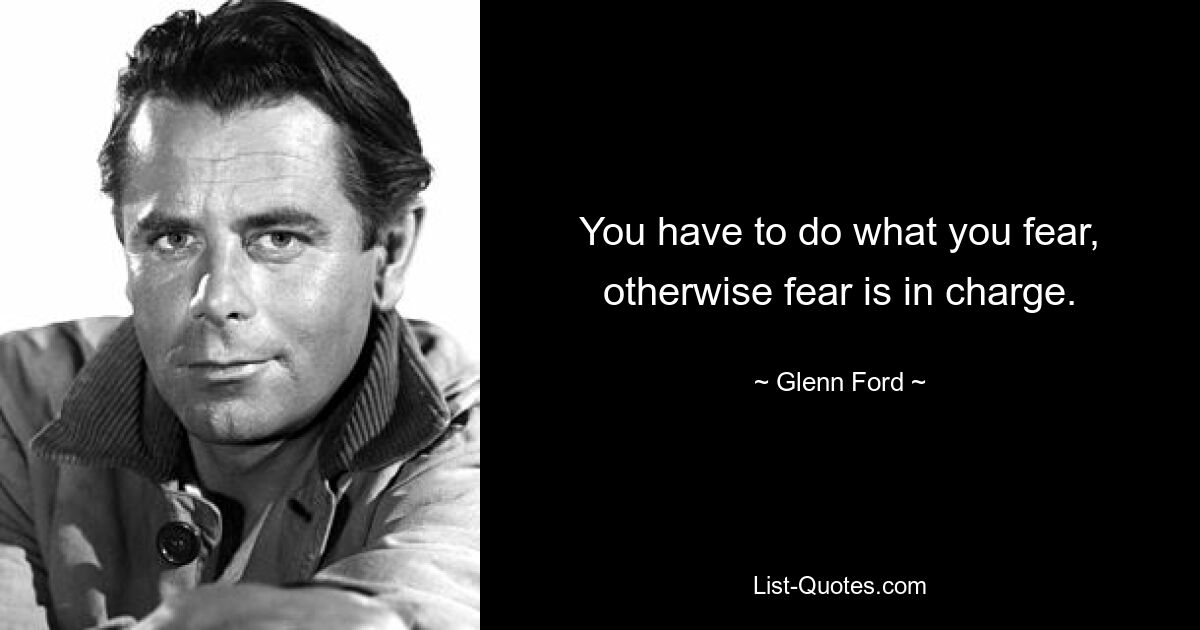 You have to do what you fear, otherwise fear is in charge. — © Glenn Ford