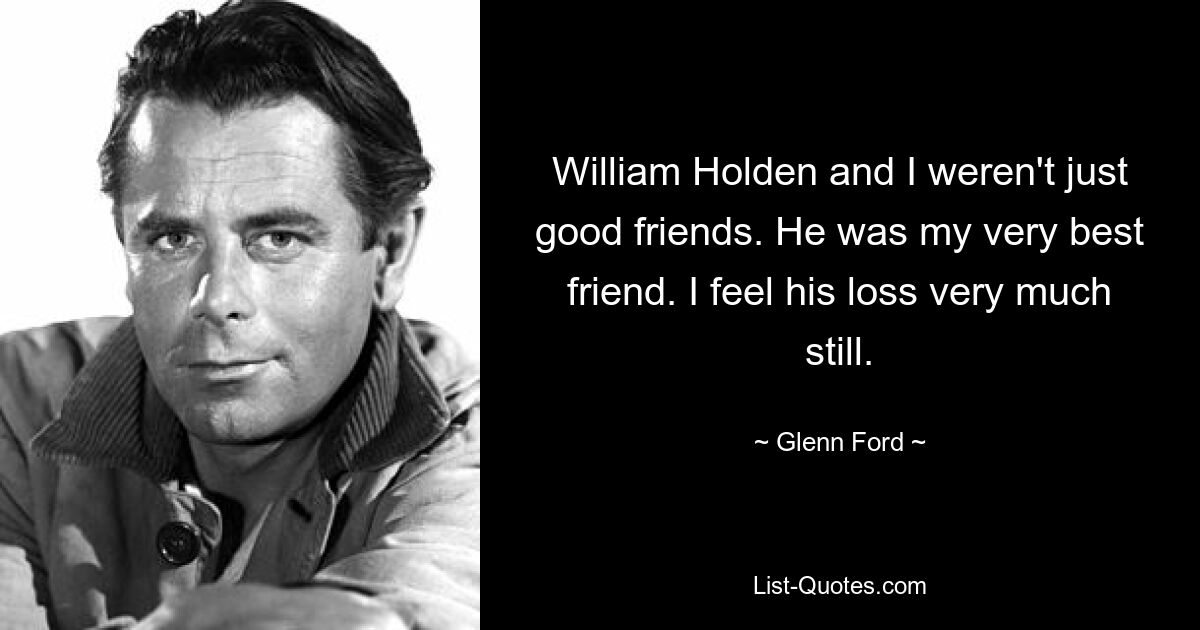 William Holden and I weren't just good friends. He was my very best friend. I feel his loss very much still. — © Glenn Ford