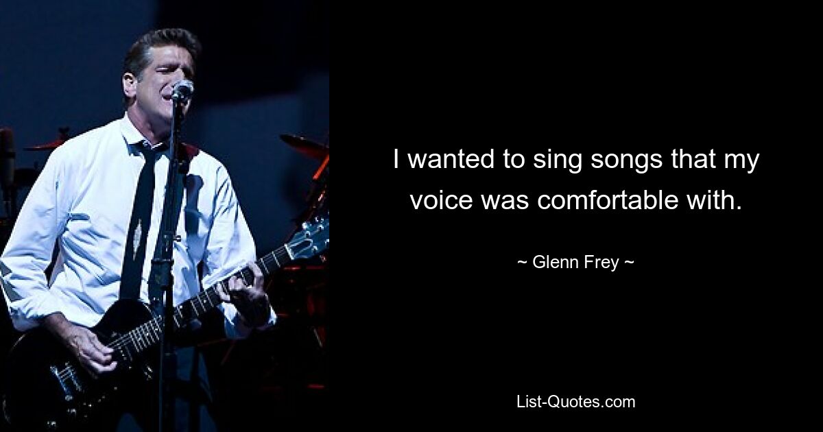 I wanted to sing songs that my voice was comfortable with. — © Glenn Frey