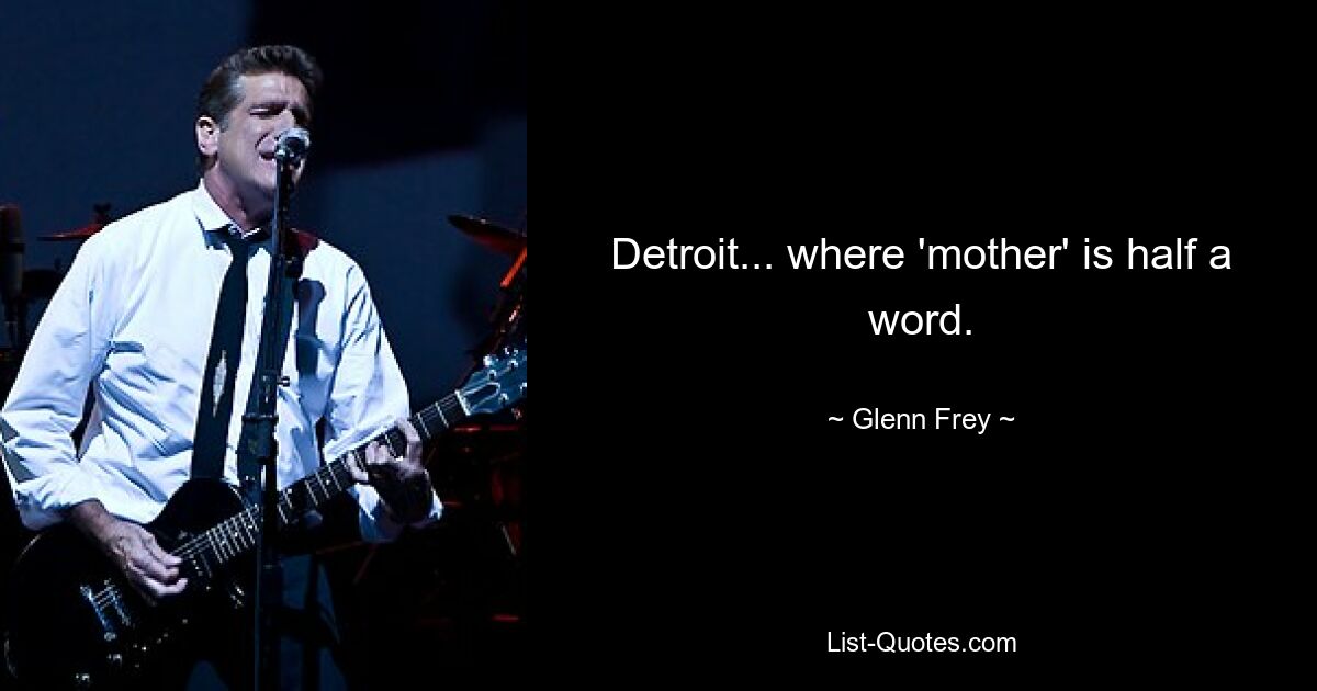 Detroit... where 'mother' is half a word. — © Glenn Frey