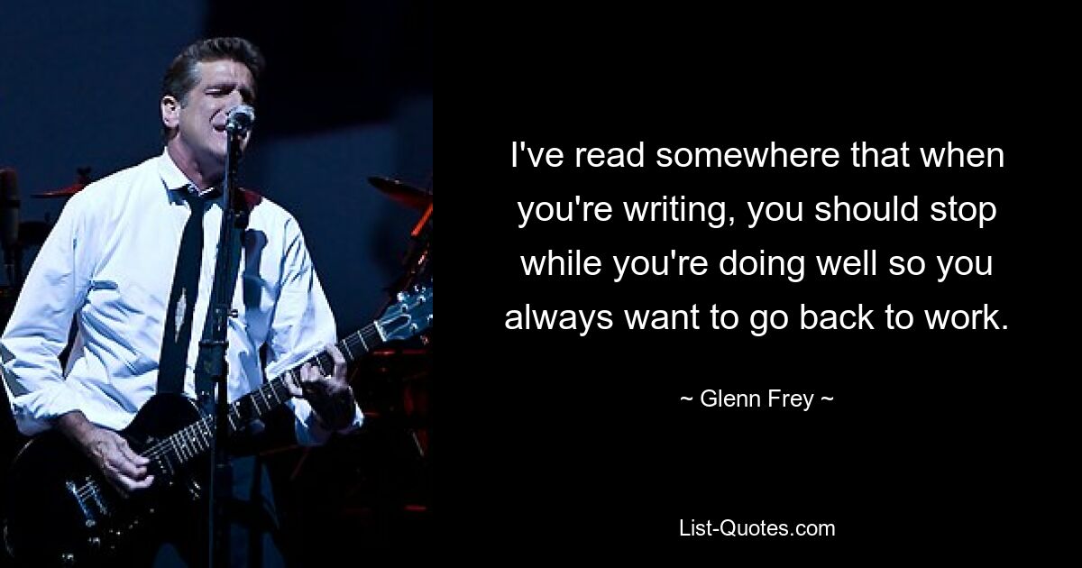 Я где-то читал, что когда пишешь, нужно остановиться, пока дела идут хорошо, чтобы всегда хотелось вернуться к работе. — © Гленн Фрей 