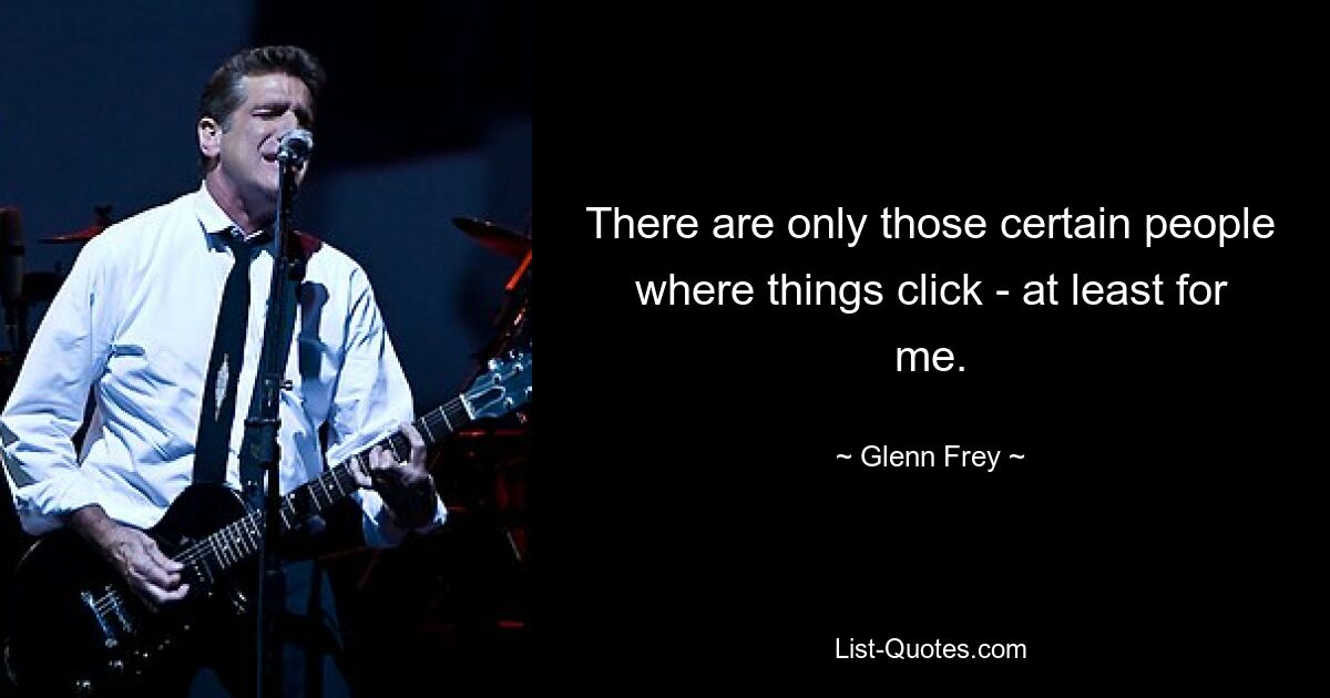 There are only those certain people where things click - at least for me. — © Glenn Frey