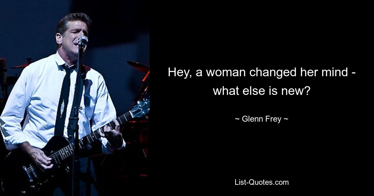 Hey, a woman changed her mind - what else is new? — © Glenn Frey