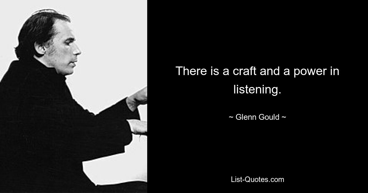 There is a craft and a power in listening. — © Glenn Gould