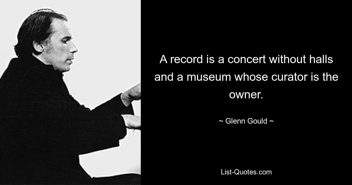 A record is a concert without halls and a museum whose curator is the owner. — © Glenn Gould