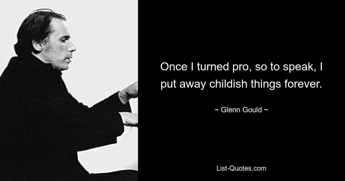 Once I turned pro, so to speak, I put away childish things forever. — © Glenn Gould