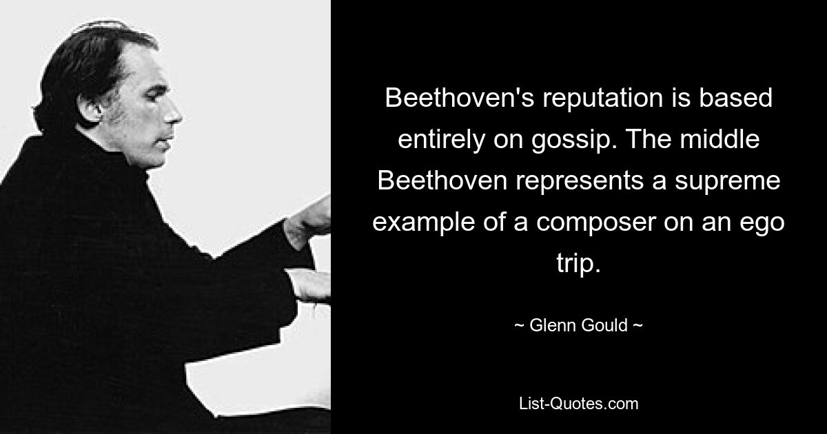 Beethoven's reputation is based entirely on gossip. The middle Beethoven represents a supreme example of a composer on an ego trip. — © Glenn Gould