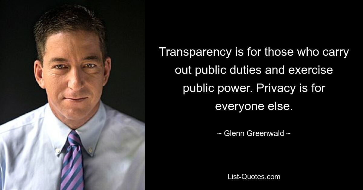 Transparency is for those who carry out public duties and exercise public power. Privacy is for everyone else. — © Glenn Greenwald