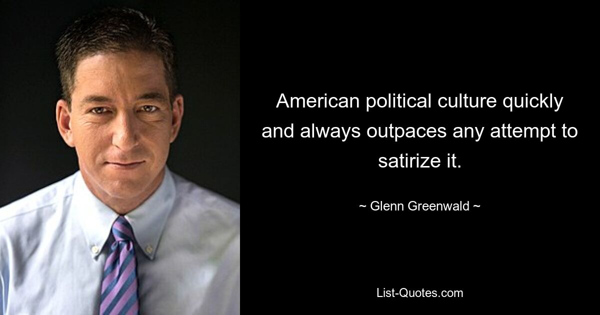 American political culture quickly and always outpaces any attempt to satirize it. — © Glenn Greenwald