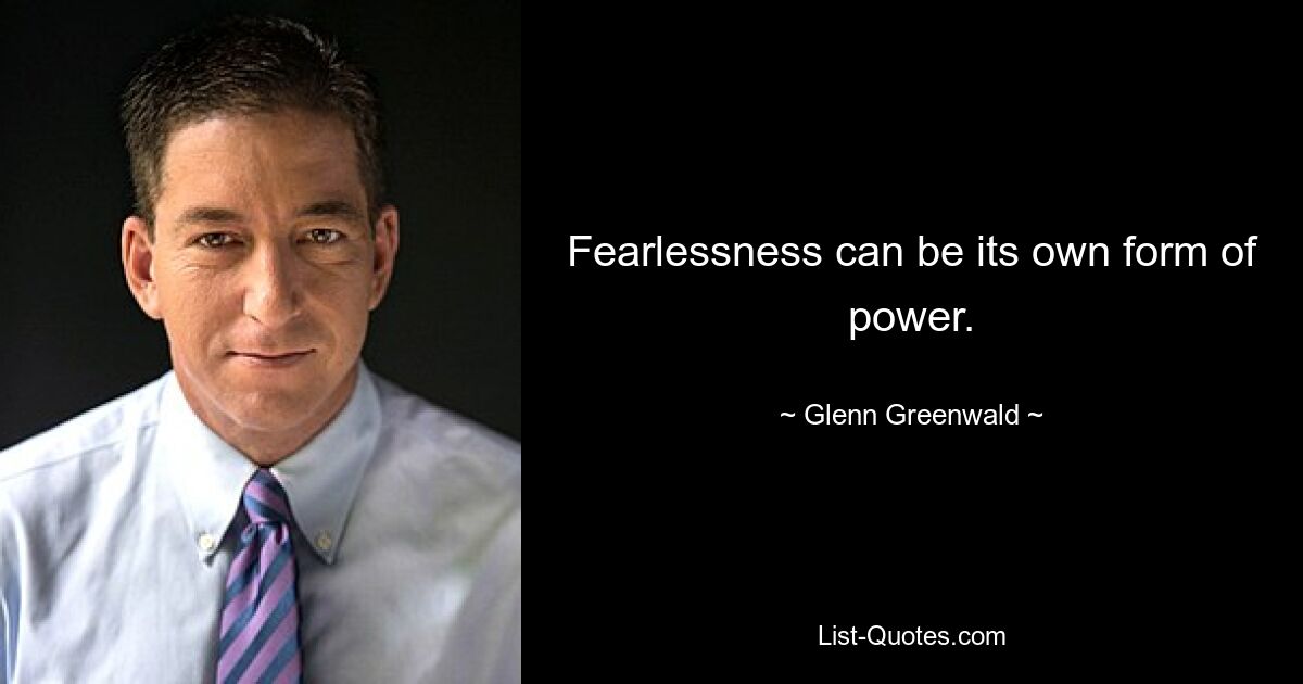 Fearlessness can be its own form of power. — © Glenn Greenwald