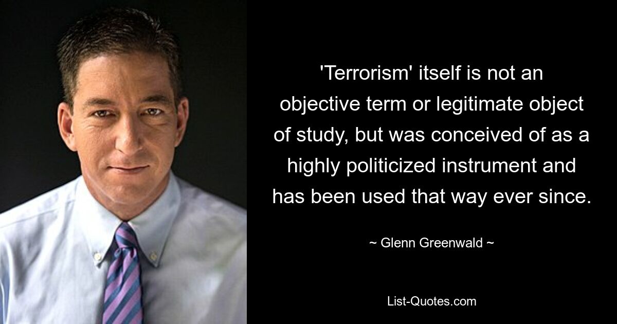 'Terrorism' itself is not an objective term or legitimate object of study, but was conceived of as a highly politicized instrument and has been used that way ever since. — © Glenn Greenwald