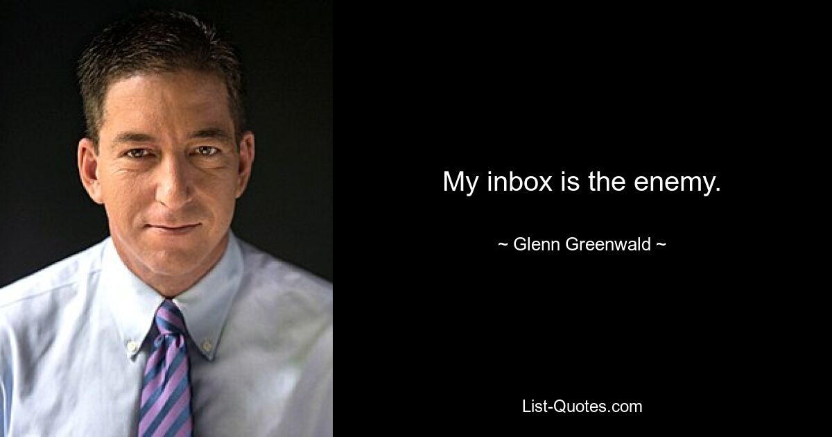 My inbox is the enemy. — © Glenn Greenwald