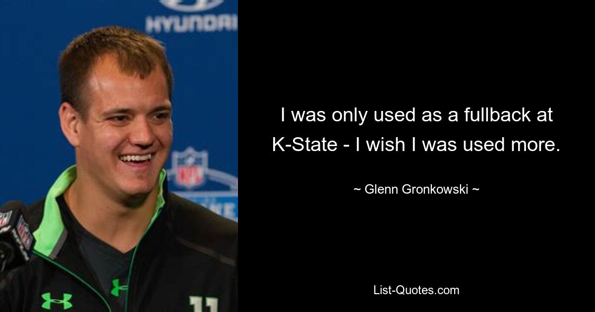 I was only used as a fullback at K-State - I wish I was used more. — © Glenn Gronkowski