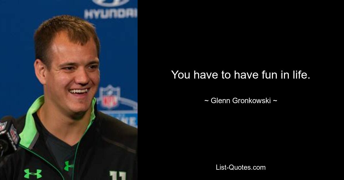 You have to have fun in life. — © Glenn Gronkowski