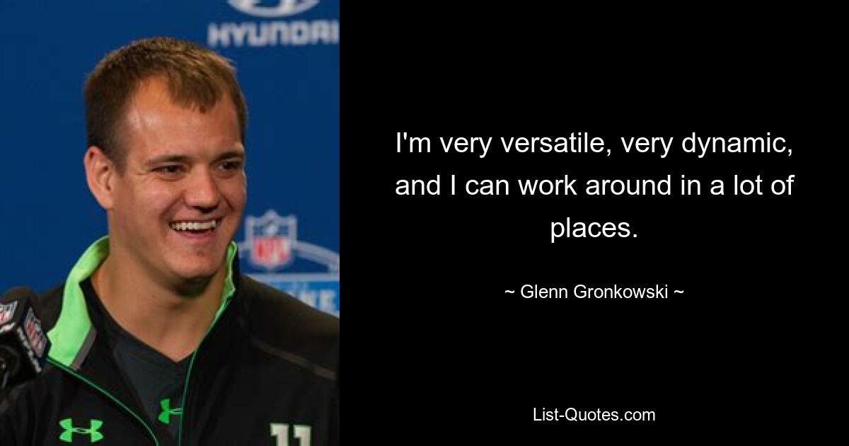 I'm very versatile, very dynamic, and I can work around in a lot of places. — © Glenn Gronkowski