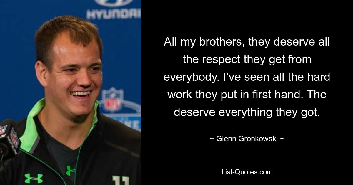 All my brothers, they deserve all the respect they get from everybody. I've seen all the hard work they put in first hand. The deserve everything they got. — © Glenn Gronkowski