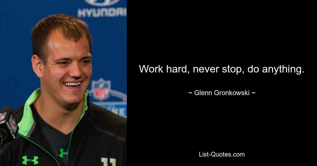 Work hard, never stop, do anything. — © Glenn Gronkowski