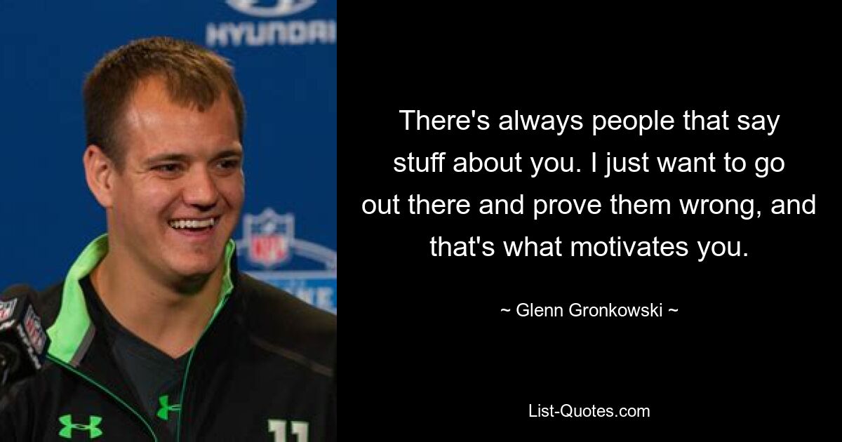 There's always people that say stuff about you. I just want to go out there and prove them wrong, and that's what motivates you. — © Glenn Gronkowski