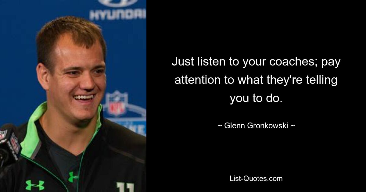 Just listen to your coaches; pay attention to what they're telling you to do. — © Glenn Gronkowski