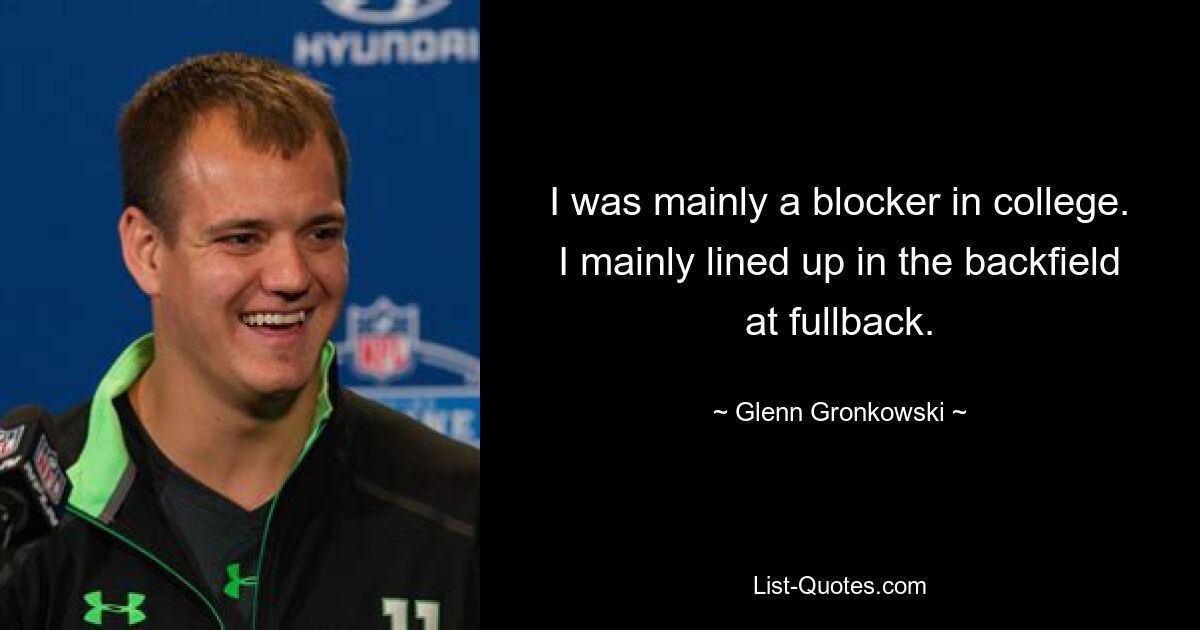 I was mainly a blocker in college. I mainly lined up in the backfield at fullback. — © Glenn Gronkowski