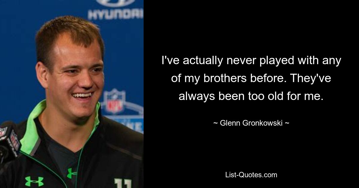 I've actually never played with any of my brothers before. They've always been too old for me. — © Glenn Gronkowski