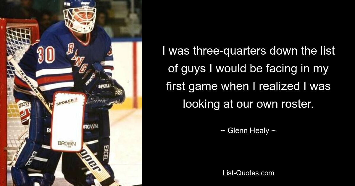 I was three-quarters down the list of guys I would be facing in my first game when I realized I was looking at our own roster. — © Glenn Healy