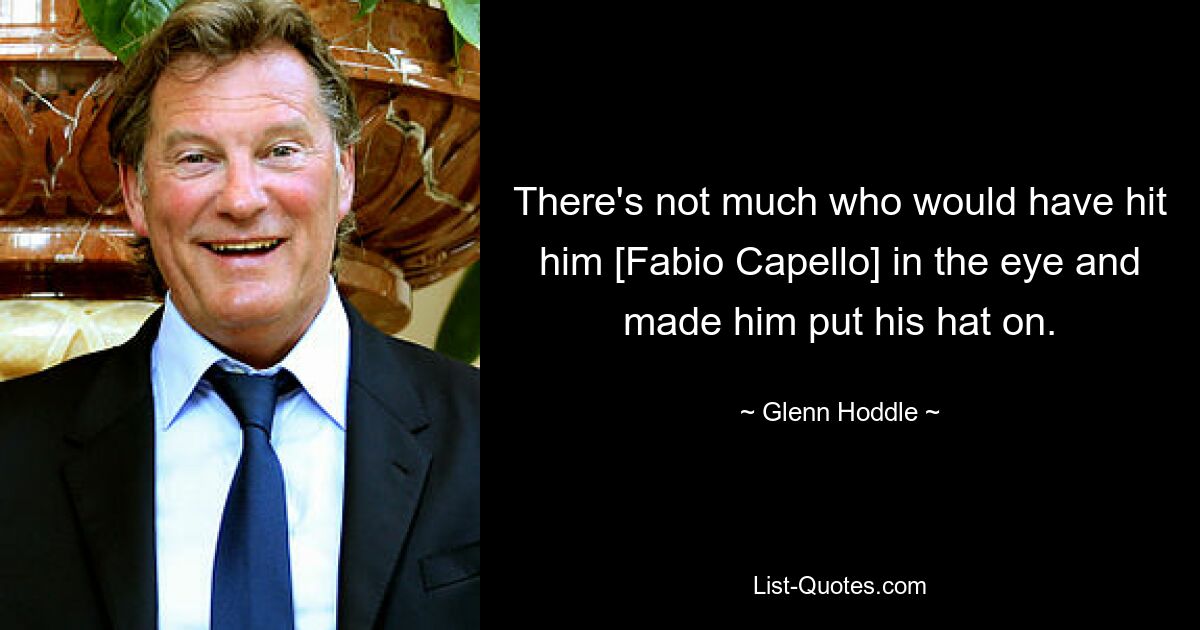 There's not much who would have hit him [Fabio Capello] in the eye and made him put his hat on. — © Glenn Hoddle