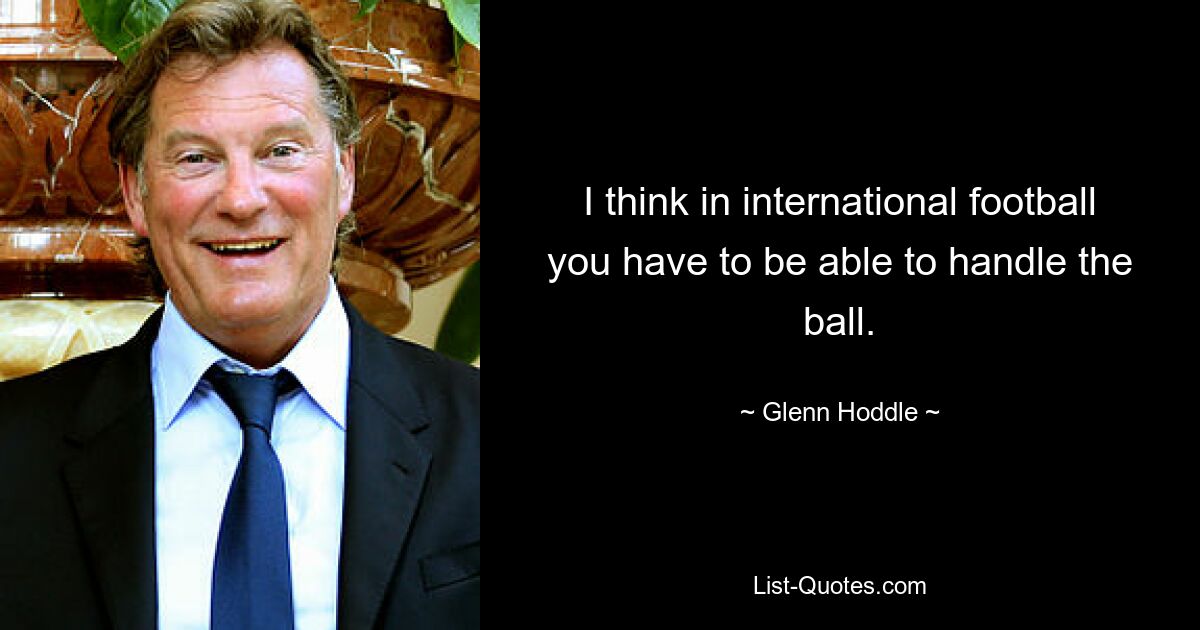 I think in international football you have to be able to handle the ball. — © Glenn Hoddle