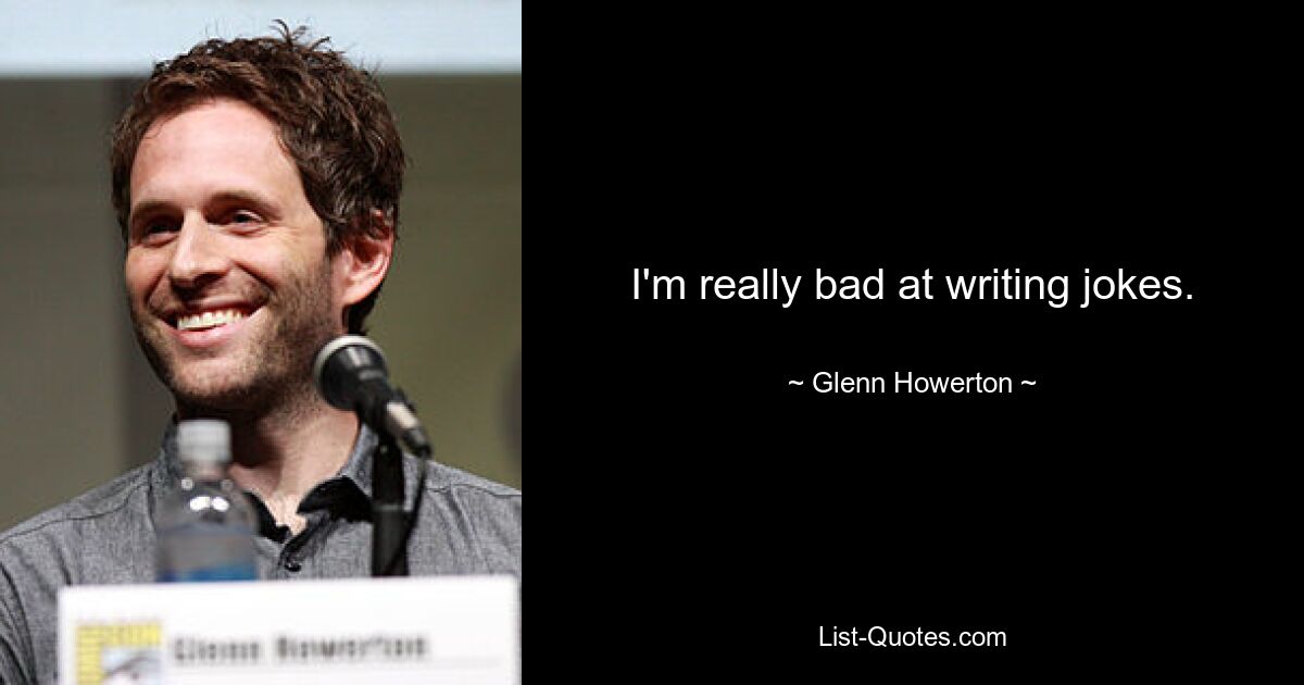 I'm really bad at writing jokes. — © Glenn Howerton