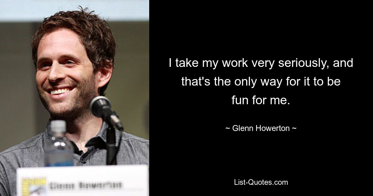 I take my work very seriously, and that's the only way for it to be fun for me. — © Glenn Howerton