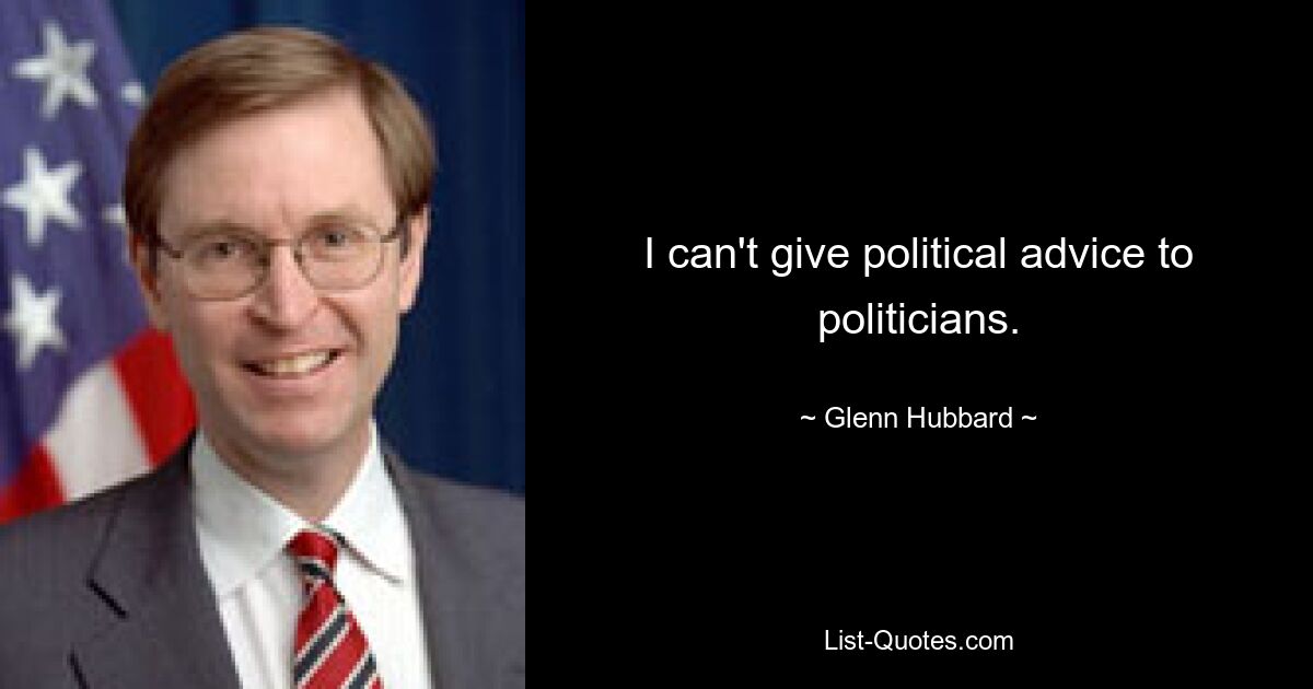 I can't give political advice to politicians. — © Glenn Hubbard